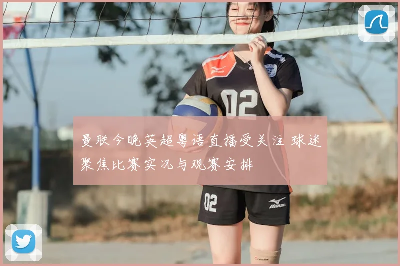曼联今晚英超粤语直播受关注 球迷聚焦比赛实况与观赛安排