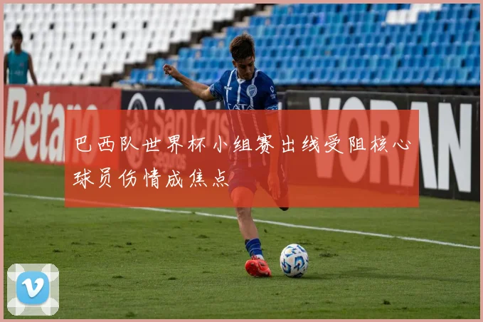 巴西队世界杯小组赛出线受阻核心球员伤情成焦点
