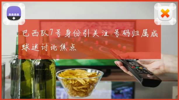 巴西队7号身份引关注 号码归属成球迷讨论焦点