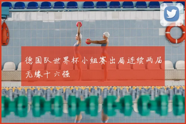 德国队世界杯小组赛出局连续两届无缘十六强