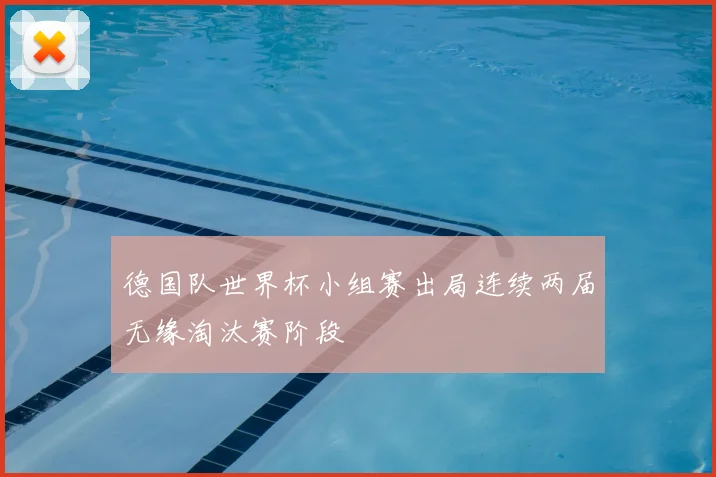 德国队世界杯小组赛出局连续两届无缘淘汰赛阶段