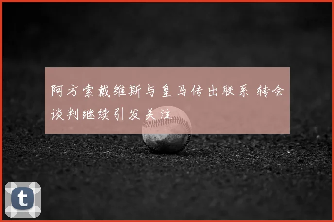 阿方索戴维斯与皇马传出联系 转会谈判继续引发关注