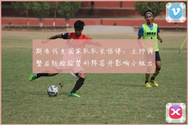 斯洛伐克国家队队长伤停,主帅调整后防检验替补阵容并影响小组出线