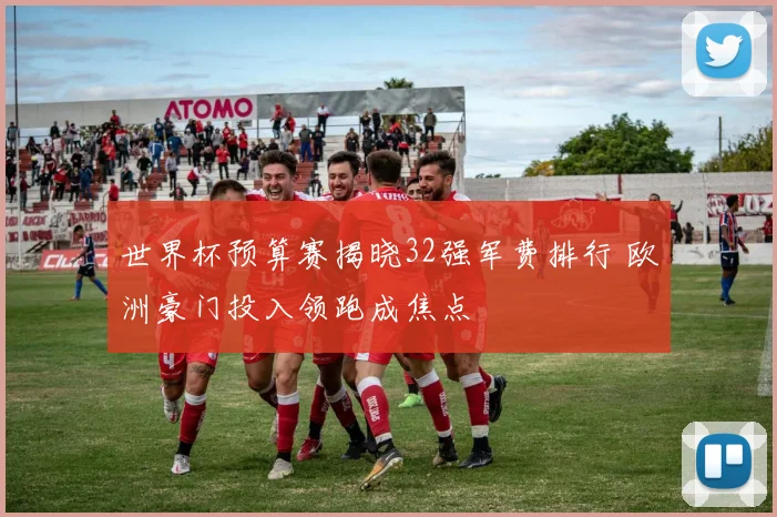 世界杯预算赛揭晓32强军费排行 欧洲豪门投入领跑成焦点