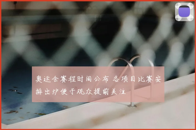 奥运会赛程时间公布 各项目比赛安排出炉便于观众提前关注