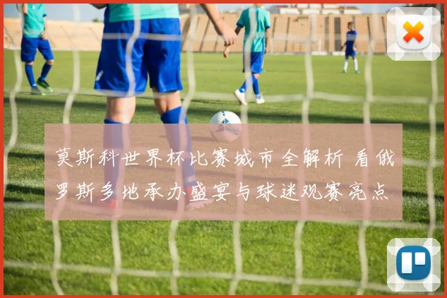 莫斯科世界杯比赛城市全解析 看俄罗斯多地承办盛宴与球迷观赛亮点