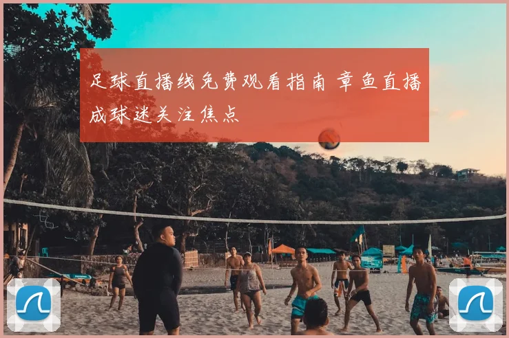 足球直播线免费观看指南 章鱼直播成球迷关注焦点