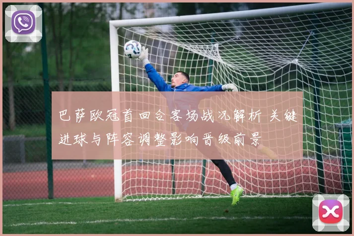 巴萨欧冠首回合客场战况解析 关键进球与阵容调整影响晋级前景
