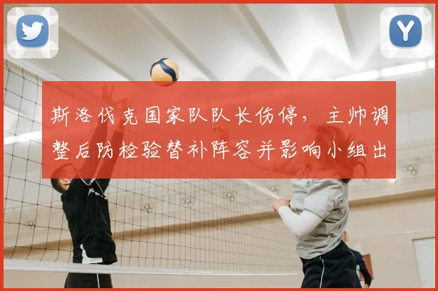 斯洛伐克国家队队长伤停,主帅调整后防检验替补阵容并影响小组出线