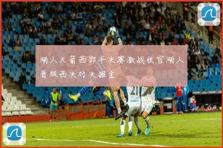 湖人火箭西部半决赛激战收官湖人晋级西决对决掘金