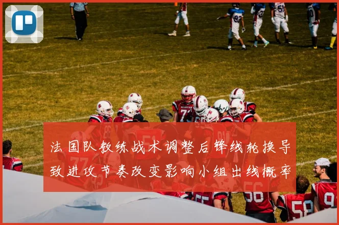 法国队教练战术调整后锋线轮换导致进攻节奏改变影响小组出线概率