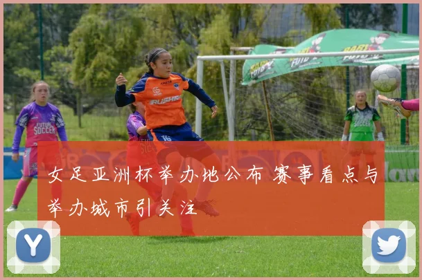 女足亚洲杯举办地公布 赛事看点与举办城市引关注