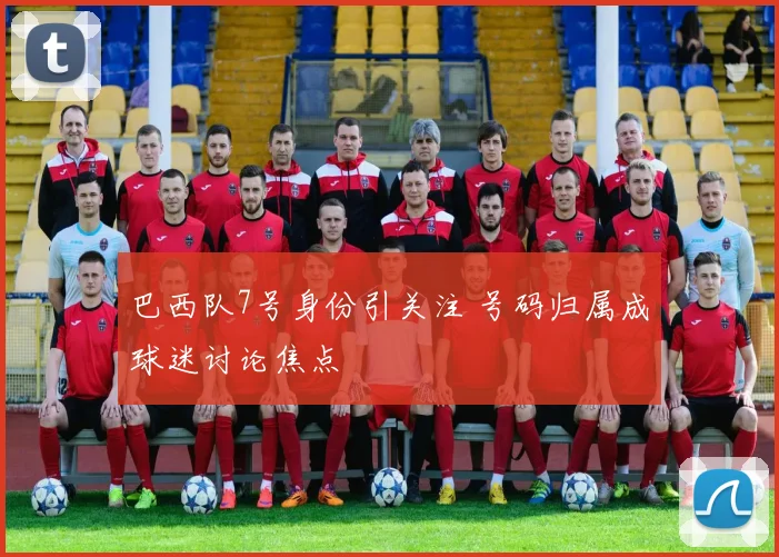 巴西队7号身份引关注 号码归属成球迷讨论焦点