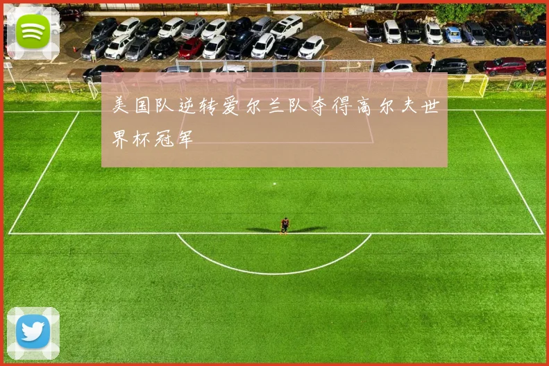 美国队逆转爱尔兰队夺得高尔夫世界杯冠军