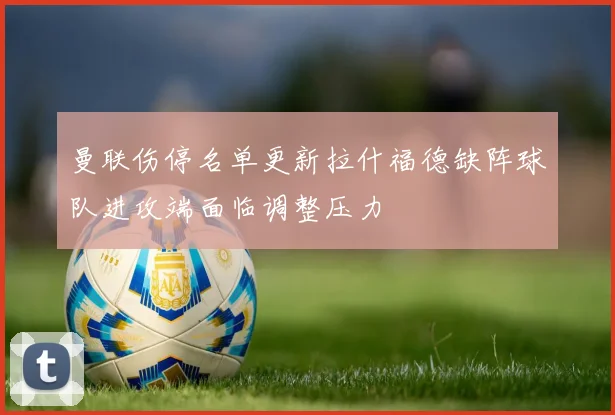 曼联伤停名单更新拉什福德缺阵球队进攻端面临调整压力