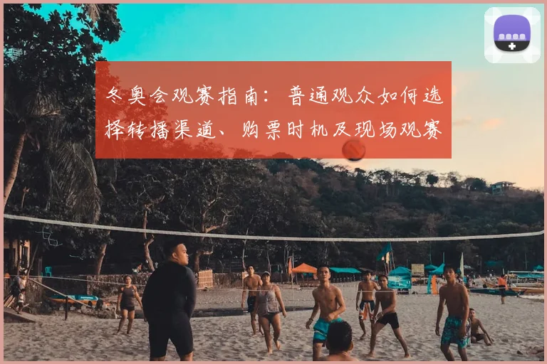 冬奥会观赛指南：普通观众如何选择转播渠道、购票时机及现场观赛技巧