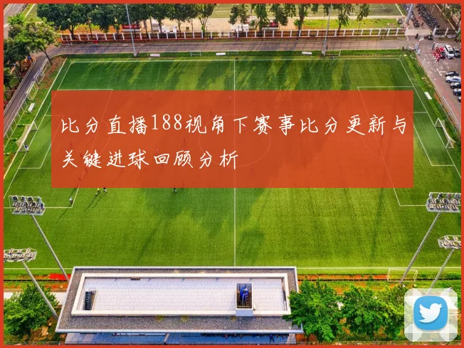 比分直播188视角下赛事比分更新与关键进球回顾分析