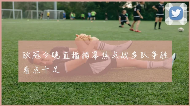 欧冠今晚直播揭幕焦点战多队争胜看点十足