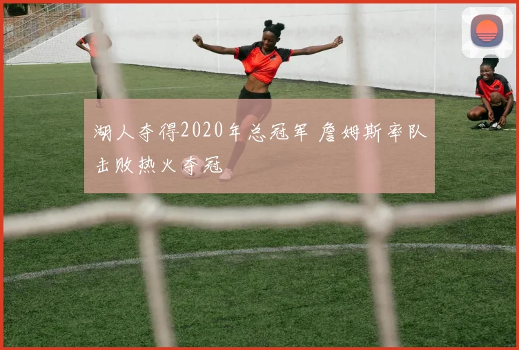 湖人夺得2020年总冠军 詹姆斯率队击败热火夺冠