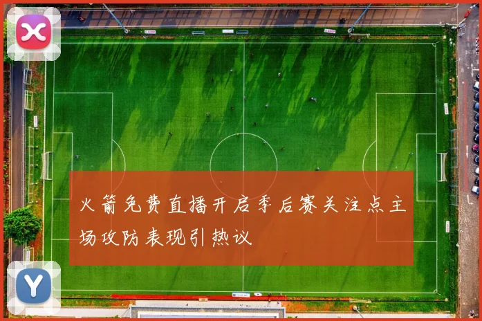 火箭免费直播开启季后赛关注点主场攻防表现引热议