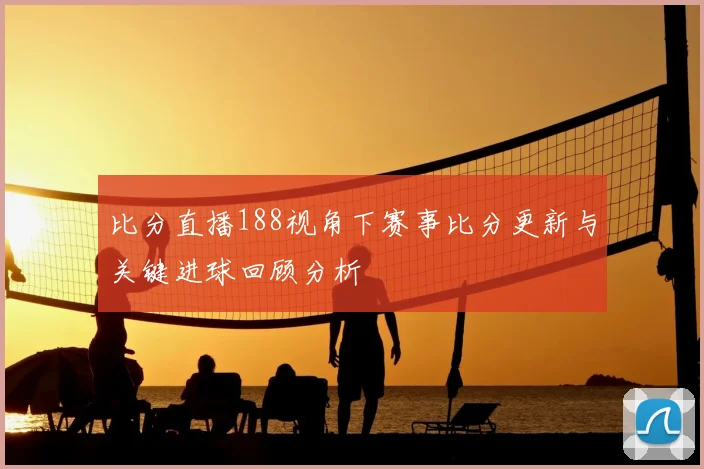 比分直播188视角下赛事比分更新与关键进球回顾分析