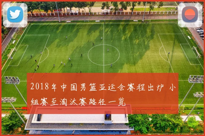 2018年中国男篮亚运会赛程出炉 小组赛至淘汰赛路径一览