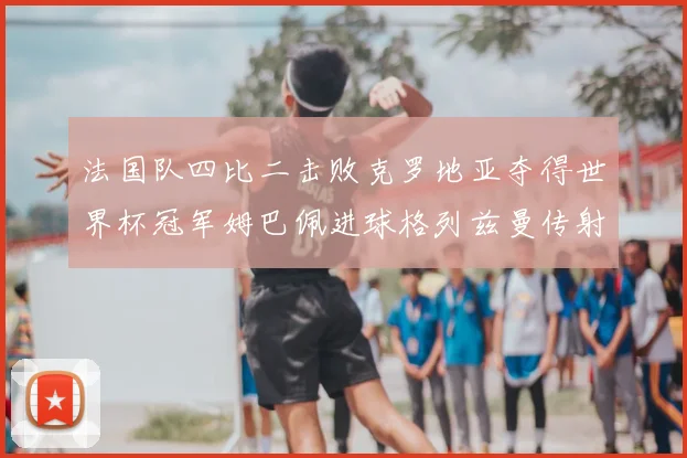 法国队四比二击败克罗地亚夺得世界杯冠军姆巴佩进球格列兹曼传射