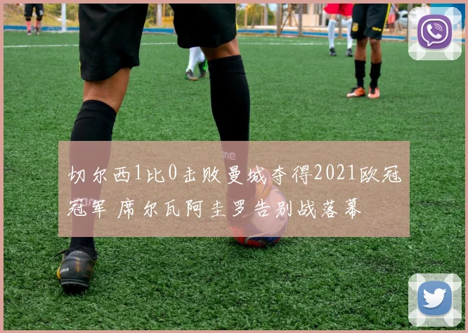 切尔西1比0击败曼城夺得2021欧冠冠军 席尔瓦阿圭罗告别战落幕