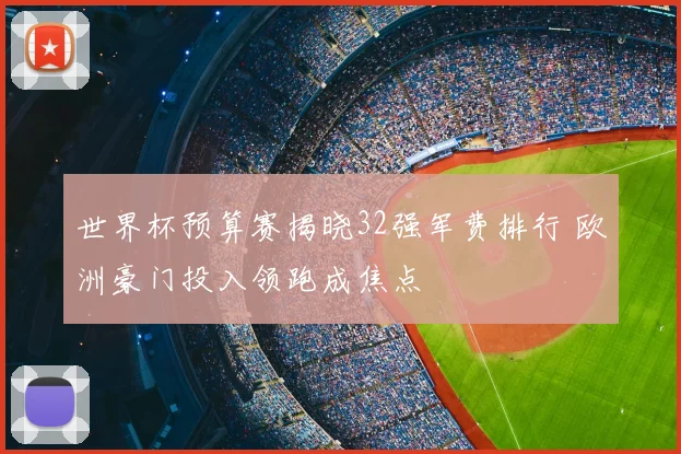 世界杯预算赛揭晓32强军费排行 欧洲豪门投入领跑成焦点