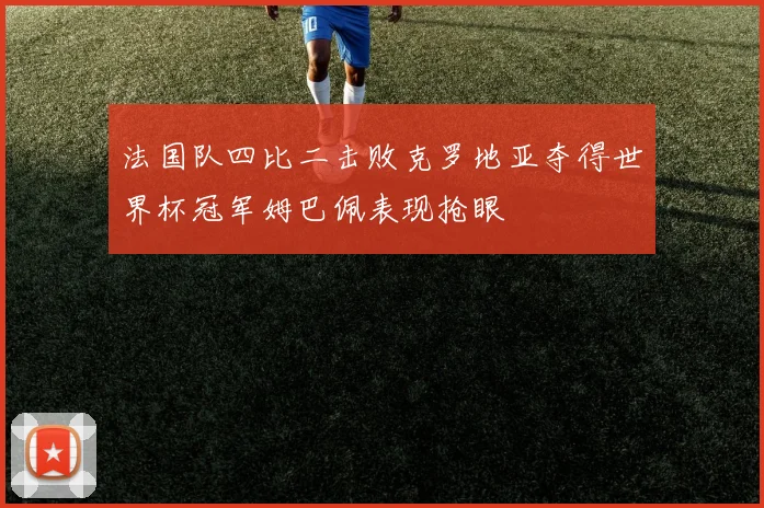 法国队四比二击败克罗地亚夺得世界杯冠军姆巴佩表现抢眼