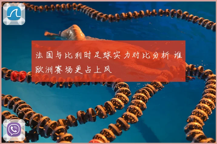 法国与比利时足球实力对比分析 谁欧洲赛场更占上风