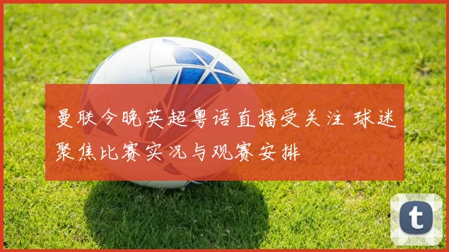 曼联今晚英超粤语直播受关注 球迷聚焦比赛实况与观赛安排