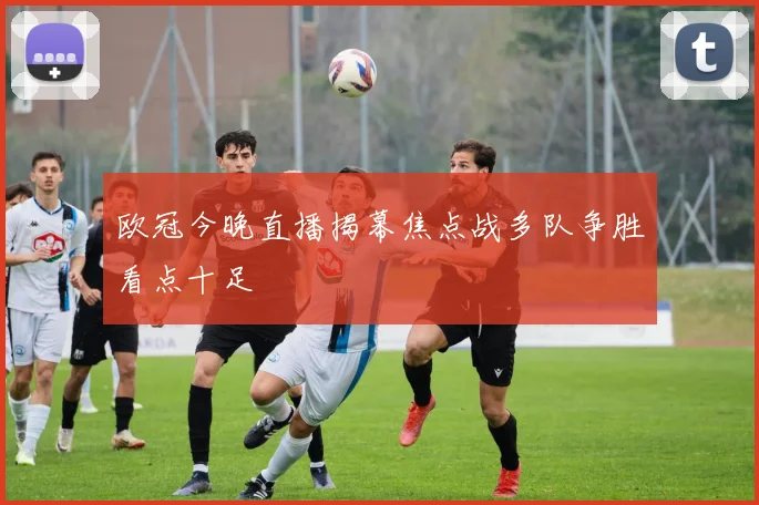 欧冠今晚直播揭幕焦点战多队争胜看点十足