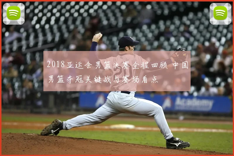 2018亚运会男篮决赛全程回顾 中国男篮夺冠关键战与赛场看点