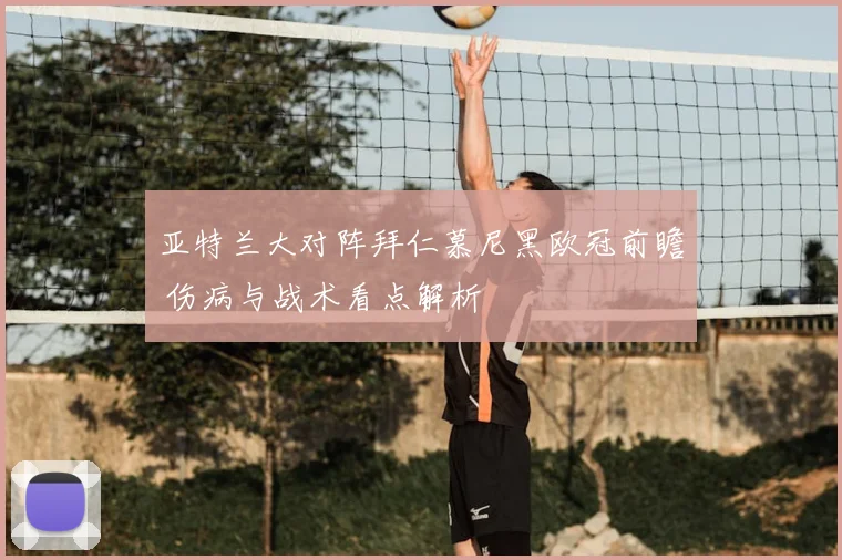 亚特兰大对阵拜仁慕尼黑欧冠前瞻 伤病与战术看点解析