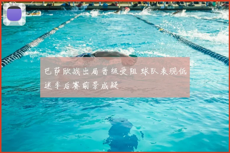 巴萨欧战出局晋级受阻 球队表现低迷季后赛前景成疑