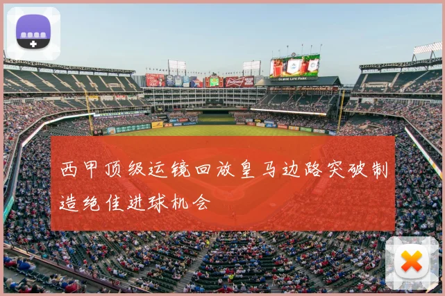 西甲顶级运镜回放皇马边路突破制造绝佳进球机会