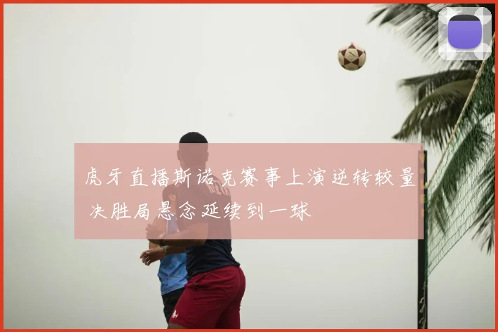虎牙直播斯诺克赛事上演逆转较量 决胜局悬念延续到一球