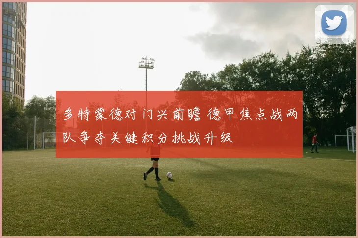 多特蒙德对门兴前瞻 德甲焦点战两队争夺关键积分挑战升级