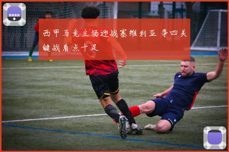 西甲马竞主场迎战塞维利亚 争四关键战看点十足