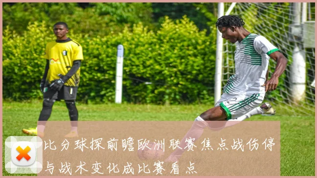比分球探前瞻欧洲联赛焦点战伤停与战术变化成比赛看点
