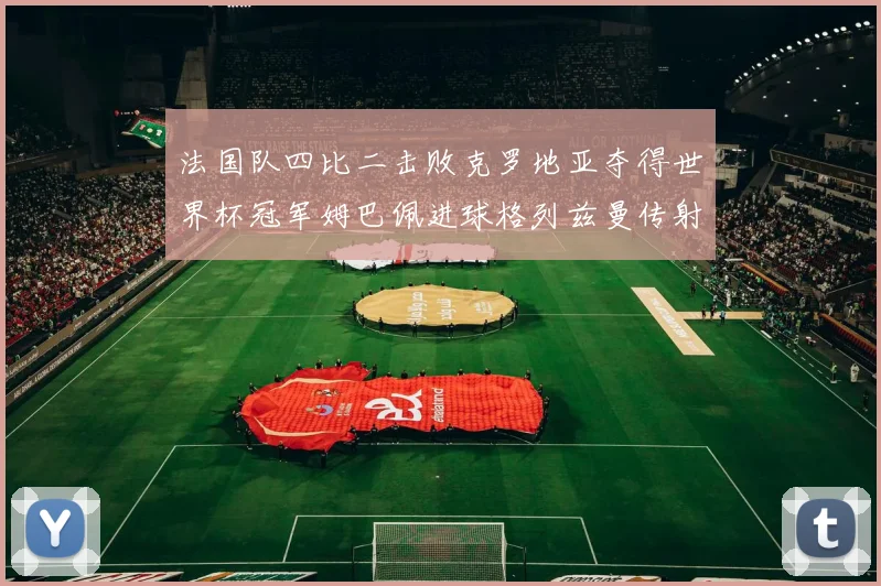 法国队四比二击败克罗地亚夺得世界杯冠军姆巴佩进球格列兹曼传射