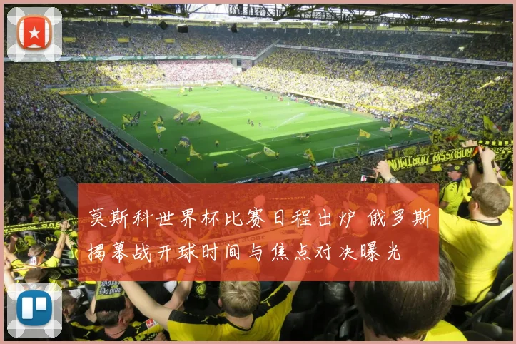 莫斯科世界杯比赛日程出炉 俄罗斯揭幕战开球时间与焦点对决曝光