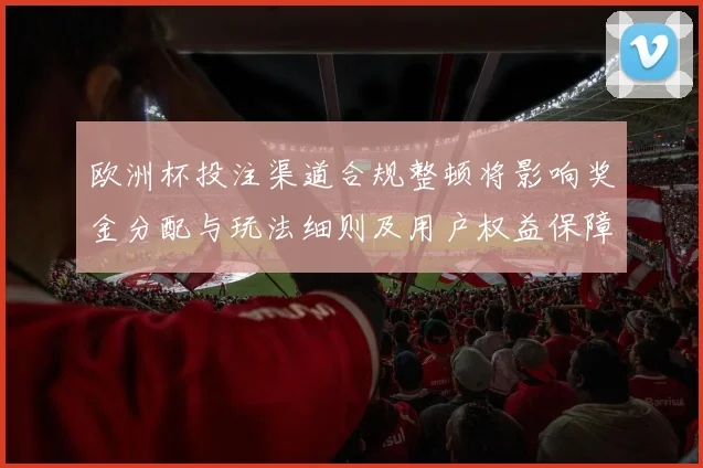 欧洲杯投注渠道合规整顿将影响奖金分配与玩法细则及用户权益保障