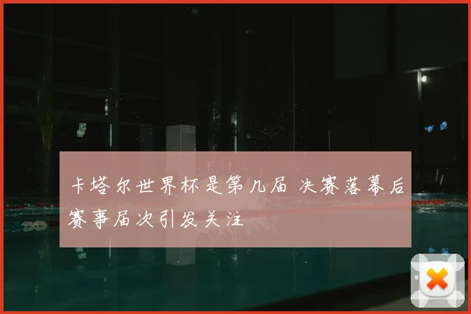 卡塔尔世界杯是第几届 决赛落幕后赛事届次引发关注