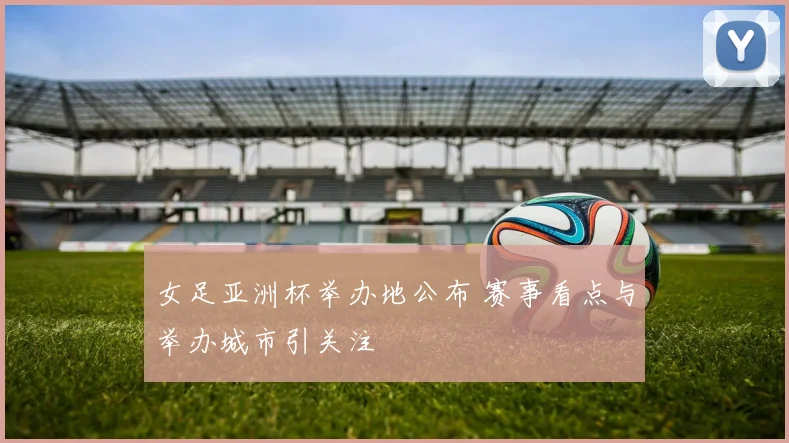 女足亚洲杯举办地公布 赛事看点与举办城市引关注