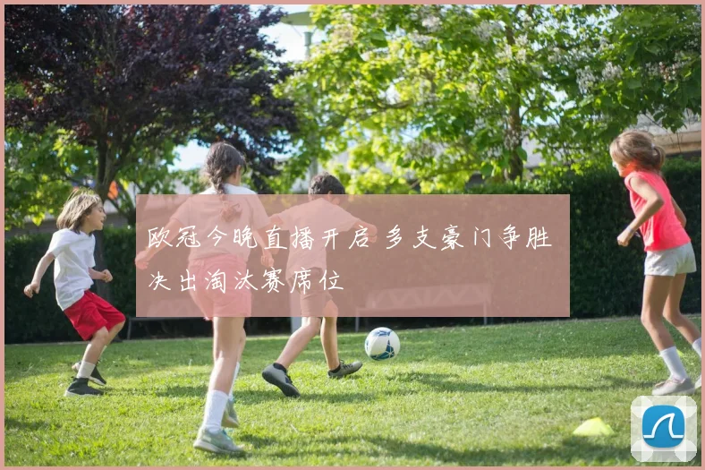欧冠今晚直播开启 多支豪门争胜 决出淘汰赛席位