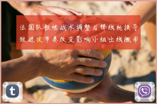 法国队教练战术调整后锋线轮换导致进攻节奏改变影响小组出线概率