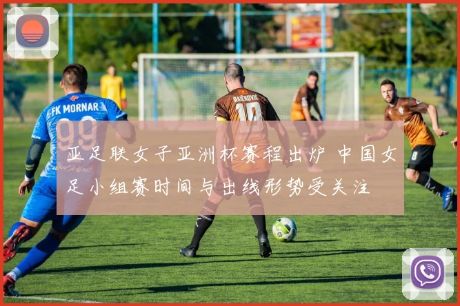 亚足联女子亚洲杯赛程出炉 中国女足小组赛时间与出线形势受关注