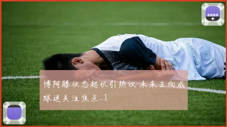 博阿滕状态起伏引热议 未来去向成球迷关注焦点_1